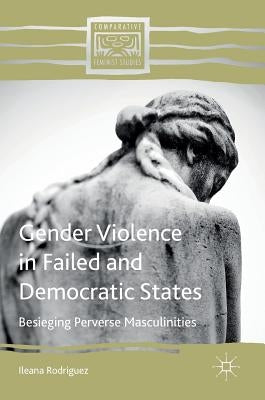 Gender Violence in Failed and Democratic States: Besieging Perverse Masculinities by Rodriguez, Ileana