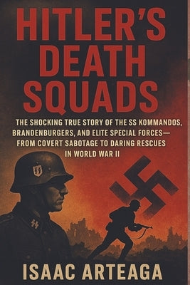Hitler's Death Squads: The Shocking True Story of the SS Kommandos, Brandenburgers, and Elite Special Forces-From Covert Sabotage to Daring Rescues in by Arteaga, Isaac