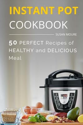 The Instant Pot Cookbook: 50 Perfect Recipes of Healthy and Delicious Meal (Meat, Poultry, Fish, Ribs, Vegetables, Chili, Curry, Stew Recipes), by Moure, Susan