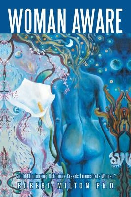 Woman Aware: Could Eliminating Religious Creeds Emancipate Women? by Milton Ph. D., Robert