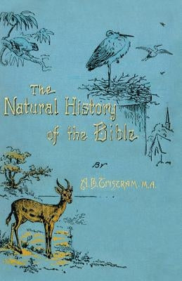 The Natural History of the Bible: Being a Review of the Physical Geography, Geology, and Meteorology of the Holy Land; With a Description of Every Ani by Tristam, H. B.