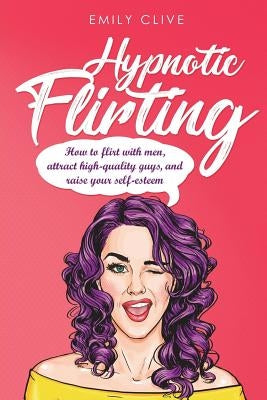 How to Flirt with Men: Attract Higher Quality Men, Create Long-Term Interest and Raise Your Self-Esteem by Clive, Emily
