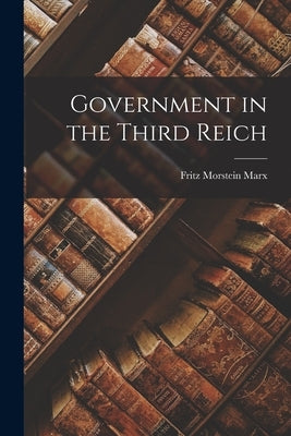 Government in the Third Reich by Morstein Marx, Fritz 1900-1969