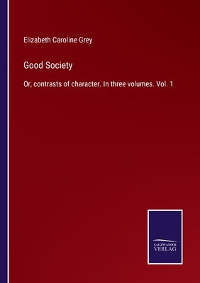 Good Society: Or, contrasts of character. In three volumes. Vol. 1 by Grey, Elizabeth Caroline