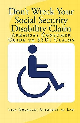 Don't Wreck Your Social Security Disability Claim: Arkansas Consumer Guide To Ssdi Claims by Douglas, Lisa