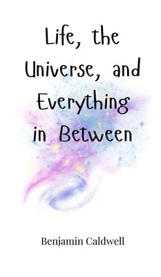 Life, the Universe, and Everything in Between by Caldwell, Benjamin