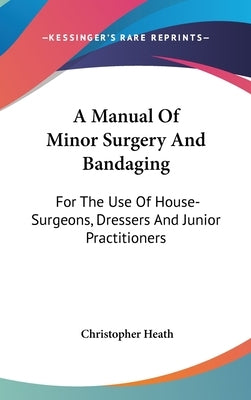 A Manual Of Minor Surgery And Bandaging: For The Use Of House-Surgeons, Dressers And Junior Practitioners by Heath, Christopher