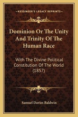 Dominion Or The Unity And Trinity Of The Human Race: With The Divine Political Constitution Of The World (1857) by Baldwin, Samuel Davies