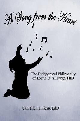 A Song from the Heart: The Pedagogical Philosophy of Lorna Lutz Heyge, PhD by Linkins Edd, Jean Ellen