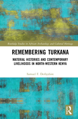 Remembering Turkana: Material Histories and Contemporary Livelihoods in North-Western Kenya by Derbyshire, Samuel F.