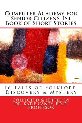 Computer Academy for Seniors 1st Book of Short Stories: 16 Senior Tales of Folklore, Discovery, and Mystery by Students, Computer Academy