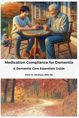 Medication Compliance for Dementia: A Dementia Care Essentials Guide by Abraham, Peter