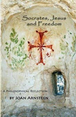 Socrates, Jesus and Freedom: A Philosophical Reflection by Arnsteen, Joan