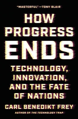 How Progress Ends: Technology, Innovation, and the Fate of Nations by Frey, Carl Benedikt