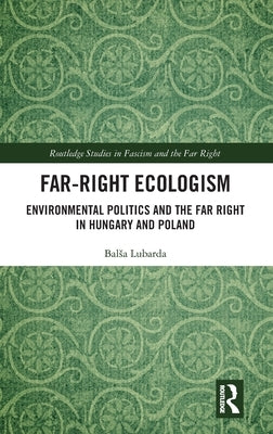 Far-Right Ecologism: Environmental Politics and the Far Right in Hungary and Poland by Lubarda, Balsa