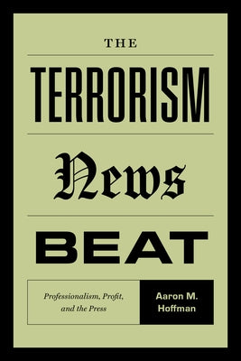 The Terrorism News Beat: Professionalism, Profit, and the Press by Hoffman, Aaron M.