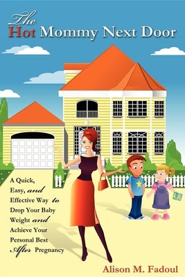 The Hot Mommy Next Door: A Quick, Easy, and Effective Way to Drop Your Baby Weight and Achieve Your Personal Best After Pregnancy by Fadoul, Alison M.