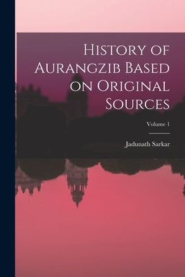 History of Aurangzib Based on Original Sources; Volume 1 by Sarkar, Jadunath