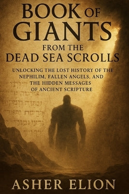 Book of Giants from the Dead Sea Scrolls: Unlocking the Lost History of the Nephilim, Fallen Angels, and the Hidden Messages of Ancient Scripture by Elion, Asher