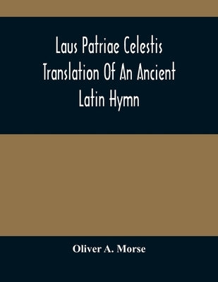 Laus Patriae Celestis: Translation Of An Ancient Latin Hymn by A. Morse, Oliver