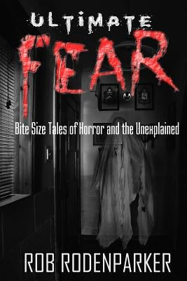 Ultimate Fear: Bite Size Tales of Horror and the Unexplained by Rodenparker, Rob