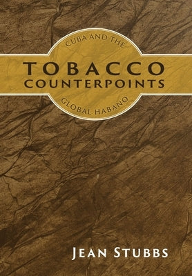 Tobacco Counterpoints: Cuba and the Global Habano by Stubbs, Jean