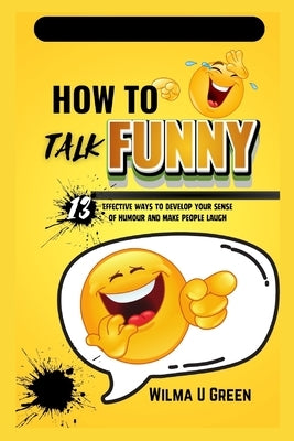 How to Talk Funny: 13 effective ways to Develop Your Sense of Humor and Make People Laugh by Green, Wilma