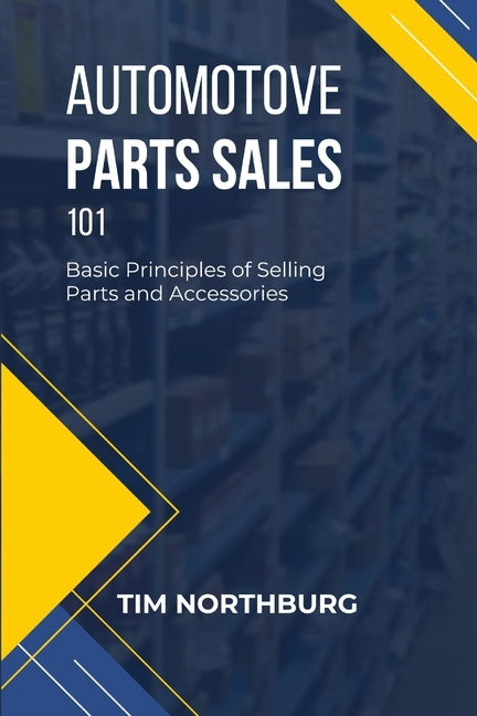 Automotive Parts Sales 101: Basic Principles of Selling Parts and Accessories by Northburg, Tim