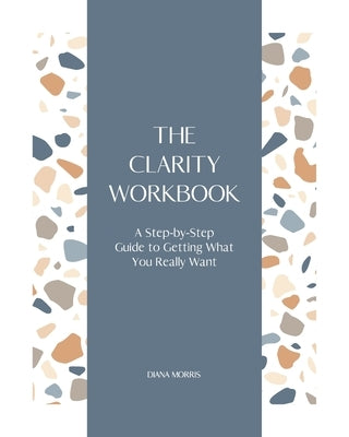 The Clarity Workbook: A Step-by-Step Guide to Getting What You Really Want by Morris, Diana R. a.
