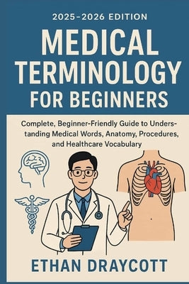 Medical Terminology for Beginners (2025-2026 Edition): Complete, beginner-friendly guide to understanding medical words anatomy, procedure, and health by Draycott, Ethan