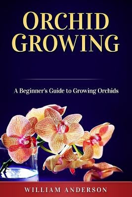 Orchid Growing: A Beginner's Guide to Growing Orchids by Anderson, William