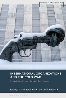International Organizations and the Cold War: Competition, Cooperation, and Convergence by Kott, Sandrine