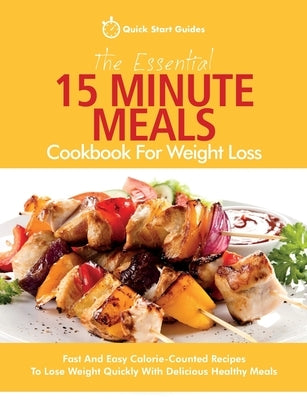 The Essential 15 Minute Meals Cookbook For Weight Loss: Fast And Easy Calorie-Counted Recipes To Lose Weight Quickly With Delicious Healthy Meals by Quick Start Guides