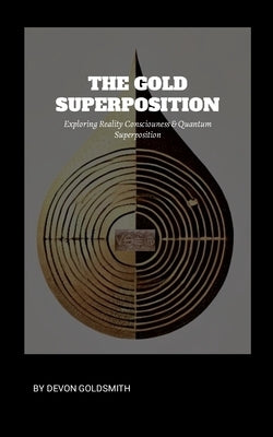 The Golden Super Position: Exploring Reality Consciousness & Quantum Superposition: Reality Bending by Goldsmith, Devon