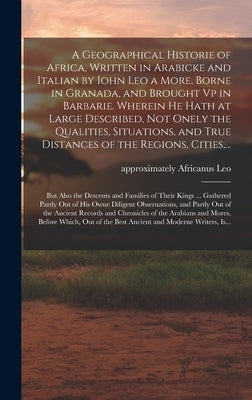 A Geographical Historie of Africa, Written in Arabicke and Italian by Iohn Leo a More, Borne in Granada, and Brought Vp in Barbarie. Wherein He Hath a by Leo, Africanus Approximately 1492-Ap