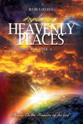 Exploring Heavenly Places - Volume 6 - Miracles On the Mountain of the Lord by Gross, Rob