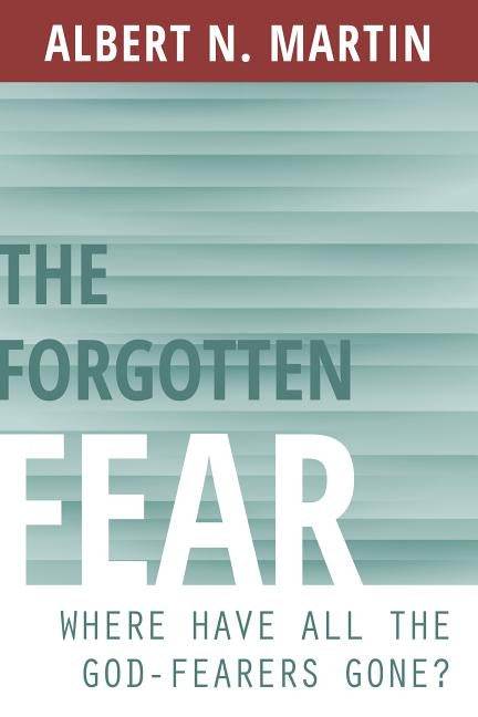 The Forgotten Fear: Where Have All the God-Fearers Gone? by Martin, Albert N.