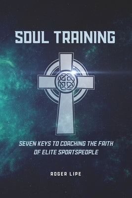 Soul Training: Seven Keys To Coaching The Faith Of Elite Sportspeople by Lipe, Roger