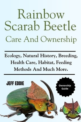 Rainbow Scarab Beetle Care and Ownership: Ecology, Natural History, Breeding, Health Care, Habitat, Feeding Methods And Much More. by Eddie, Jeff