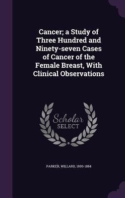 Cancer; a Study of Three Hundred and Ninety-seven Cases of Cancer of the Female Breast, With Clinical Observations by Parker, Willard