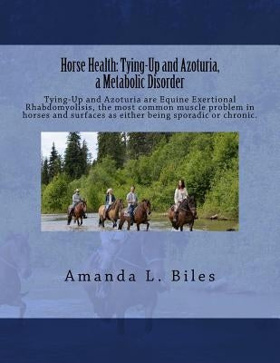 Horse Health: Tying-Up and Azoturia, a Metabolic Disorder: Tying-Up and Azoturia are Equine Exertional Rhabdomyolisis, the most comm by Biles, Amanda L.