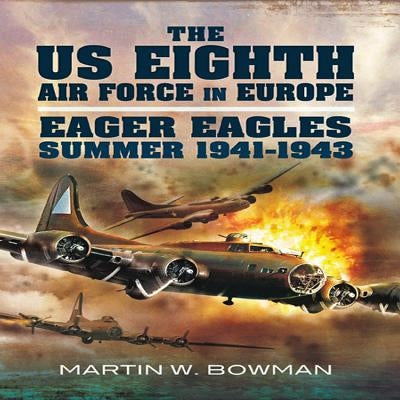 The Us Eighth Air Force in Europe: Volume 1 - Eager Eagles: Summer 1941 - 1943 by Bowman, Martin W.