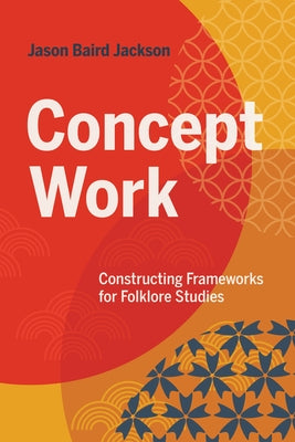 Concept Work: Constructing Frameworks for Folklore Studies by Jackson, Jason Baird