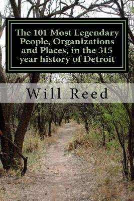 The 101 Most Legendary People, Organizations and Places, in the 315 year history of Detroit by Reed, Will