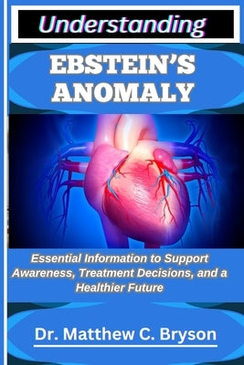 Understanding Ebstein's Anomaly: Essential Information to Support Awareness, Treatment Decisions, and a Healthier Future by C. Bryson, Matthew