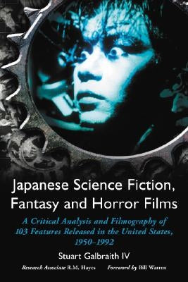 Japanese Science Fiction, Fantasy and Horror Films: A Critical Analysis and Filmography of 103 Features Released in the United States, 1950-1992 by Galbraith, Stuart