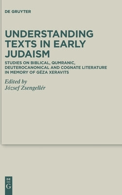Understanding Texts in Early Judaism: Studies on Biblical, Qumranic, Deuterocanonical and Cognate Literature in Memory of Géza Xeravits by Zsengellér, József