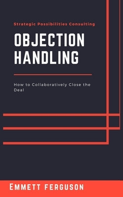 Objection Handling: How to Collaboratively Close the Deal by Ferguson, Emmett