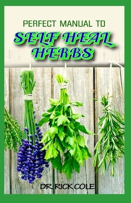 Perfect Manual To Self Heal Herbs: Your Guide to Healing Common Ailments with lots of Medicinal Herbs! by Cole, Rick