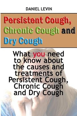Persistent Cough, Chronic Cough and Dry Cough: What you need to know about the causes and treatments of Persistent Cough, Chronic Cough and Dry Cough by Levin, Daniel